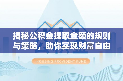 洛龙揭秘公积金提取金额的规则与策略，助你实现财富自由