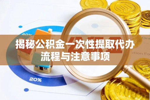 洛龙揭秘公积金一次性提取代办流程与注意事项