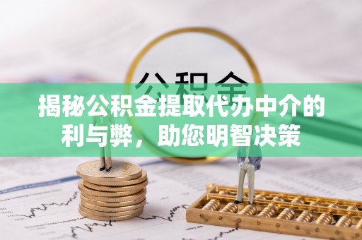 洛龙揭秘公积金提取代办中介的利与弊，助您明智决策