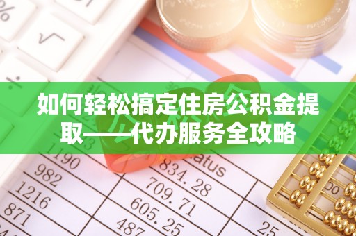 洛龙如何轻松搞定住房公积金提取——代办服务全攻略