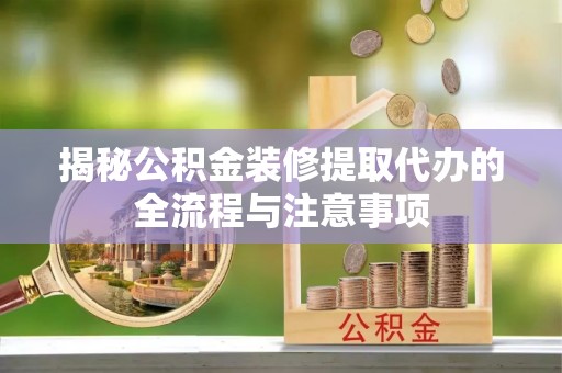洛龙揭秘公积金装修提取代办的全流程与注意事项