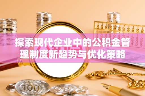 洛龙探索现代企业中的公积金管理制度新趋势与优化策略