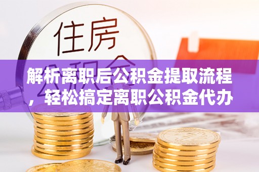 洛龙解析离职后公积金提取流程，轻松搞定离职公积金代办提取手续