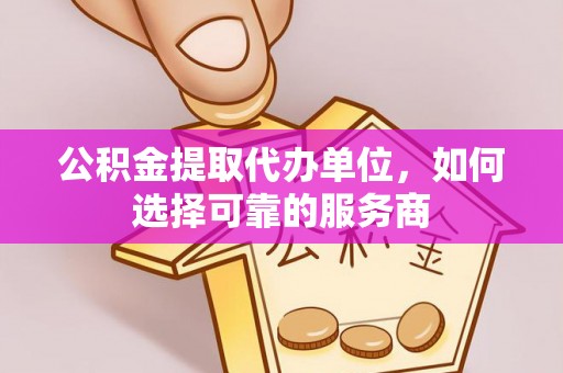 洛龙公积金提取代办单位，如何选择可靠的服务商