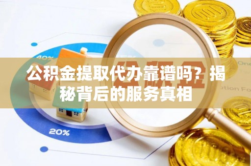 洛龙公积金提取代办靠谱吗？揭秘背后的服务真相
