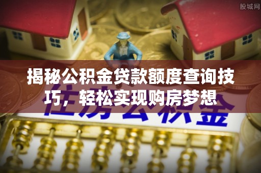 洛龙揭秘公积金贷款额度查询技巧，轻松实现购房梦想