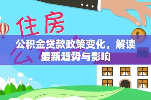 洛龙公积金贷款政策变化，解读最新趋势与影响