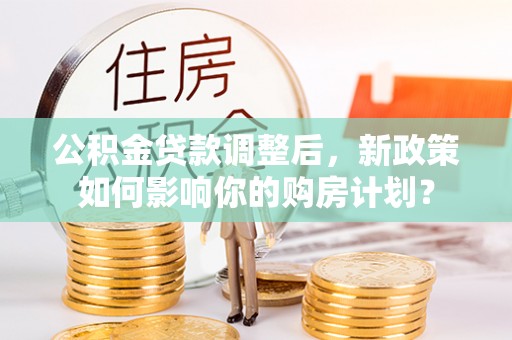 洛龙公积金贷款调整后，新政策如何影响你的购房计划？