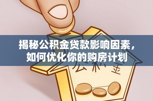 洛龙揭秘公积金贷款影响因素，如何优化你的购房计划