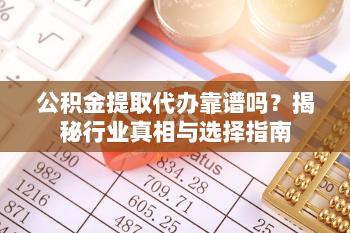 洛龙公积金提取代办靠谱吗？揭秘行业真相与选择指南