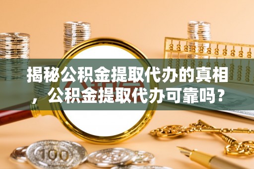 洛龙揭秘公积金提取代办的真相，公积金提取代办可靠吗？