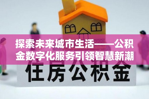 洛龙探索未来城市生活——公积金数字化服务引领智慧新潮流