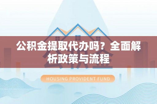 洛龙公积金提取代办吗？全面解析政策与流程
