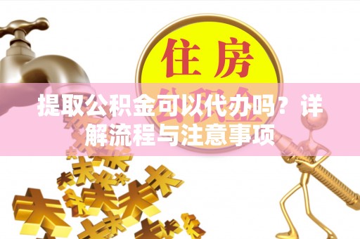 洛龙提取公积金可以代办吗？详解流程与注意事项