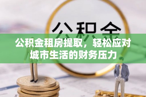 洛龙公积金租房提取，轻松应对城市生活的财务压力