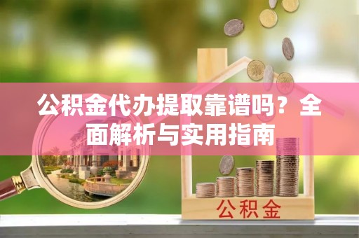 洛龙公积金代办提取靠谱吗？全面解析与实用指南