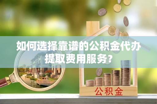 洛龙如何选择靠谱的公积金代办提取费用服务？
