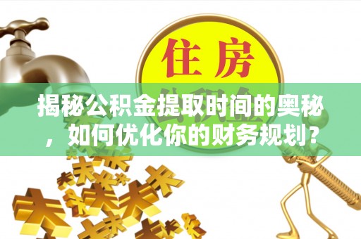 洛龙揭秘公积金提取时间的奥秘，如何优化你的财务规划？