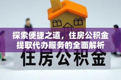 洛龙探索便捷之道，住房公积金提取代办服务的全面解析