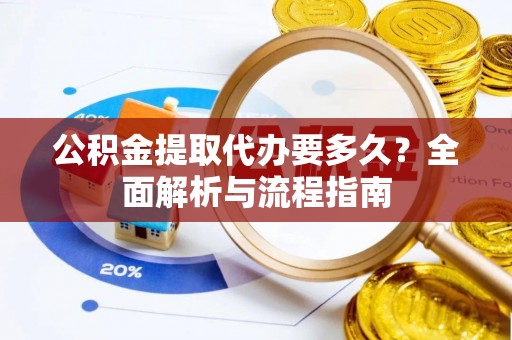 洛龙公积金提取代办要多久？全面解析与流程指南