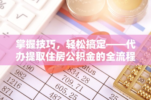 洛龙掌握技巧，轻松搞定——代办提取住房公积金的全流程解析