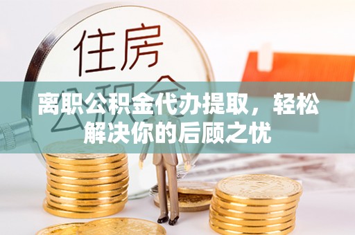 洛龙离职公积金代办提取，轻松解决你的后顾之忧