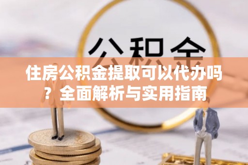 洛龙住房公积金提取可以代办吗？全面解析与实用指南