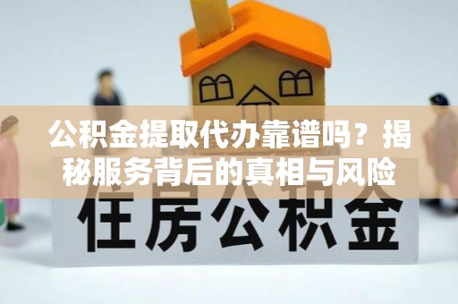 洛龙公积金提取代办靠谱吗？揭秘服务背后的真相与风险