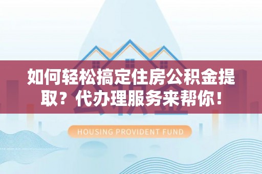 洛龙如何轻松搞定住房公积金提取？代办理服务来帮你！