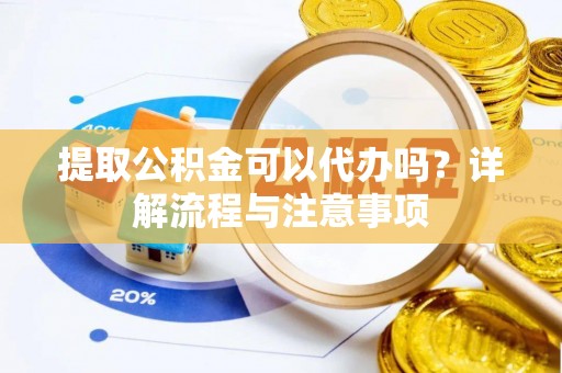 洛龙提取公积金可以代办吗？详解流程与注意事项