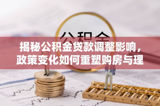 洛龙揭秘公积金贷款调整影响，政策变化如何重塑购房与理财规划