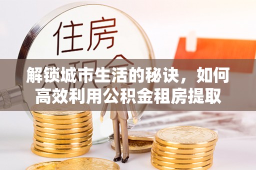 洛龙解锁城市生活的秘诀，如何高效利用公积金租房提取