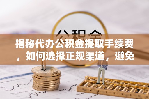 洛龙揭秘代办公积金提取手续费，如何选择正规渠道，避免上当受骗