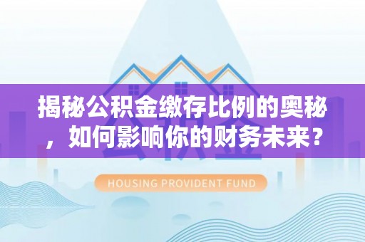 洛龙揭秘公积金缴存比例的奥秘，如何影响你的财务未来？