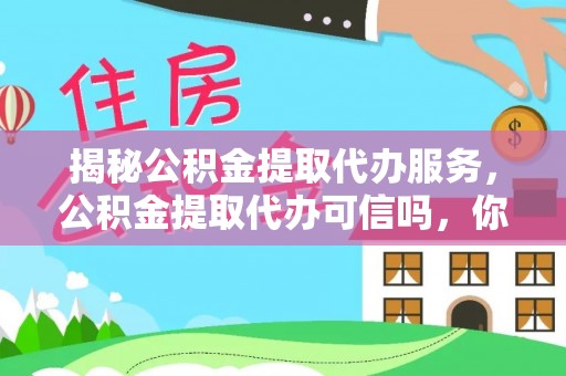 洛龙揭秘公积金提取代办服务，公积金提取代办可信吗，你需要知道的真相