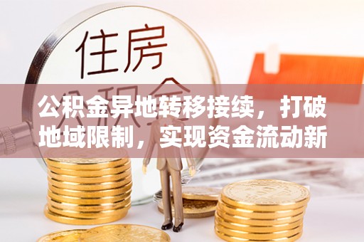 洛龙公积金异地转移接续，打破地域限制，实现资金流动新纪元