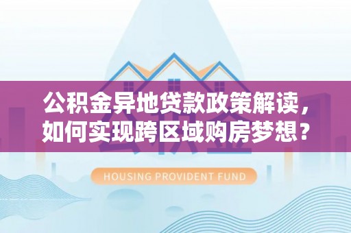 洛龙公积金异地贷款政策解读，如何实现跨区域购房梦想？