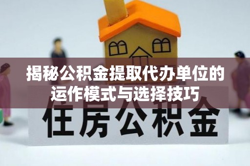 洛龙揭秘公积金提取代办单位的运作模式与选择技巧
