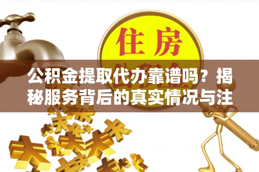 洛龙公积金提取代办靠谱吗？揭秘服务背后的真实情况与注意事项