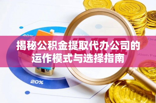 洛龙揭秘公积金提取代办公司的运作模式与选择指南