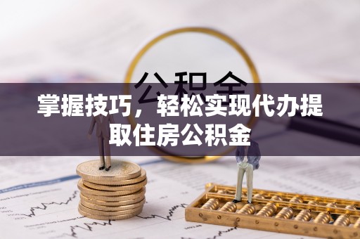 洛龙掌握技巧，轻松实现代办提取住房公积金