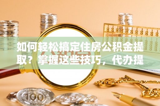 洛龙如何轻松搞定住房公积金提取？掌握这些技巧，代办提取住房公积金不再难