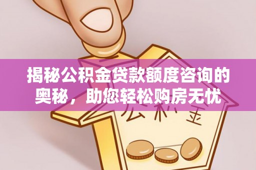 洛龙揭秘公积金贷款额度咨询的奥秘，助您轻松购房无忧