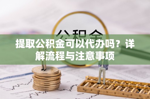 洛龙提取公积金可以代办吗？详解流程与注意事项