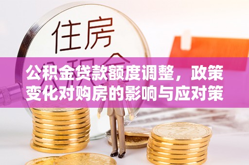 洛龙公积金贷款额度调整，政策变化对购房的影响与应对策略