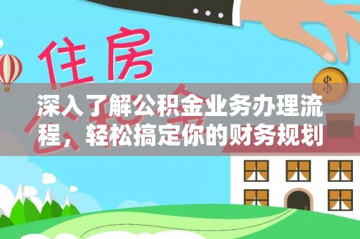 洛龙深入了解公积金业务办理流程，轻松搞定你的财务规划
