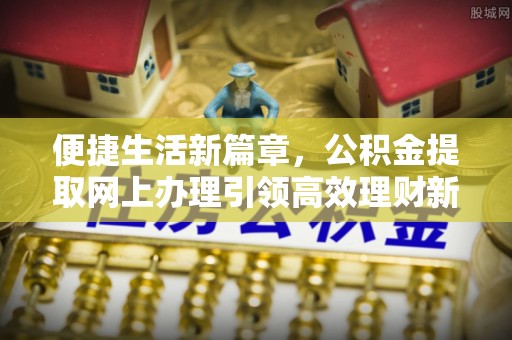 洛龙便捷生活新篇章，公积金提取网上办理引领高效理财新趋势