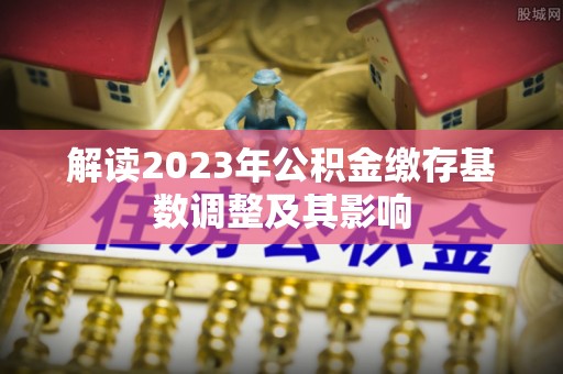 洛龙解读2023年公积金缴存基数调整及其影响