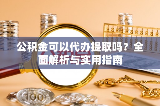 洛龙公积金可以代办提取吗？全面解析与实用指南