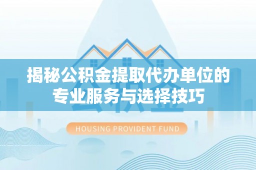 洛龙揭秘公积金提取代办单位的专业服务与选择技巧